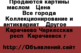 Продаются картины маслом › Цена ­ 8 340 - Все города Коллекционирование и антиквариат » Другое   . Карачаево-Черкесская респ.,Карачаевск г.